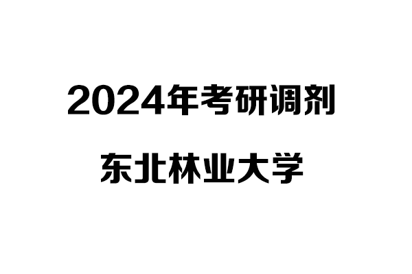 東北林業(yè)大學2024年考研調(diào)劑信息：設計（非全）、工業(yè)設計工程（非全）